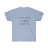 "Vacation is the Answer"  Unisex Ultra Cotton Tee